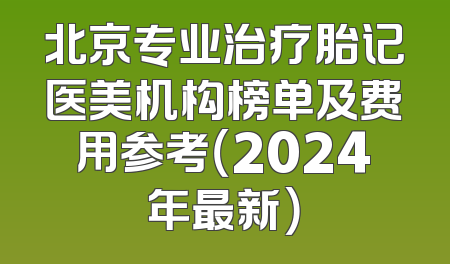 北京专业治疗胎记医美机构榜单及费用参考（2024年最新）