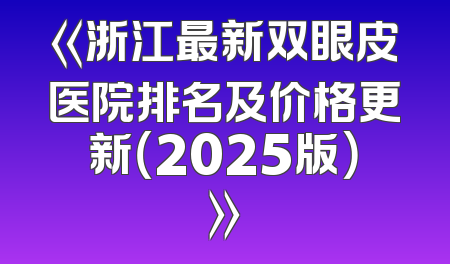 《浙江最新双眼皮医院排名及价格更新（2025版）》