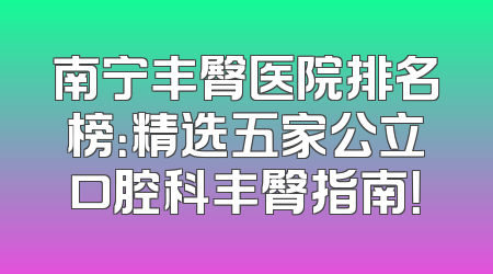 南宁丰臀医院排名榜：精选五家公立口腔科丰臀指南！