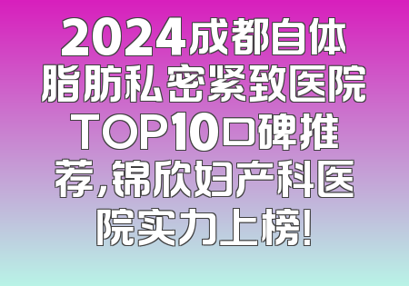 2024成都自体脂肪私密紧致医院TOP10口碑推荐，锦欣妇产科医院实力上榜！