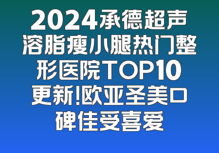 2024承德超声溶脂瘦小腿热门整形医院TOP10更新！欧亚圣美口碑佳受喜爱