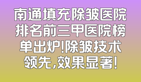 南通填充除皱医院排名前三甲医院榜单出炉！除皱技术领先，效果显著！