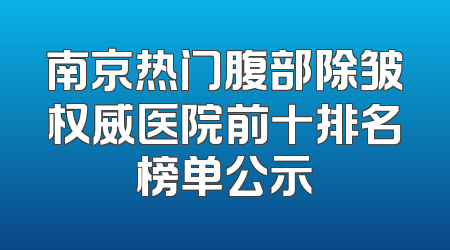 南京热门腹部除皱权威医院前十排名榜单公示