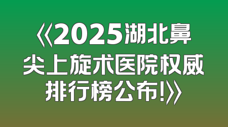 《2025湖北鼻尖上旋术医院权威排行榜公布！》