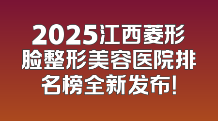 2025江西菱形脸整形美容医院排名榜全新发布！
