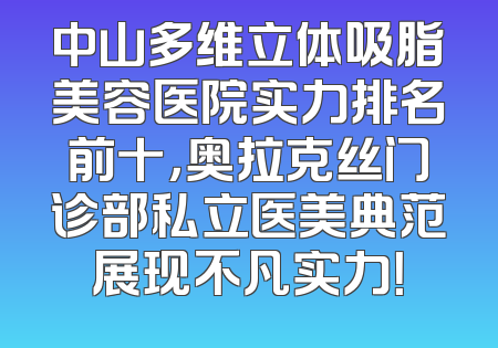 中山多维立体吸脂美容医院实力排名前十，奥拉克丝门诊部私立医美典范展现不凡实力！