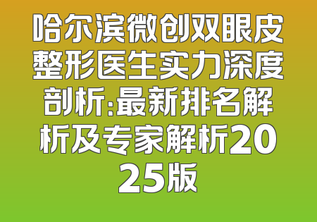 哈尔滨微创双眼皮整形医生实力深度剖析：最新排名解析及专家解析2025版