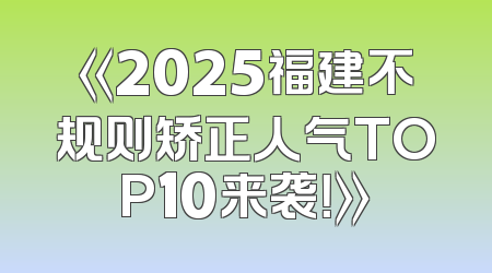 《2025福建不规则矫正人气TOP10来袭！》