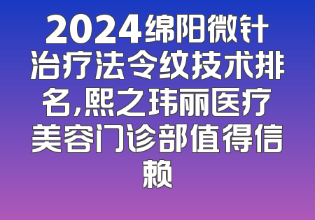 2024绵阳微针治疗法令纹技术排名，熙之玮丽医疗美容门诊部值得信赖