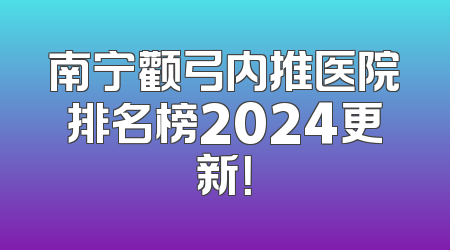 南宁颧弓内推医院排名榜2024更新！