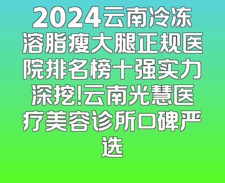 2024云南冷冻溶脂瘦大腿正规医院排名榜十强实力深挖！云南光慧医疗美容诊所口碑严选