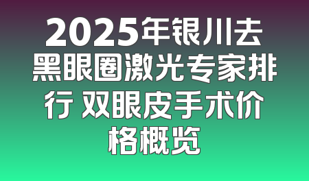2025年银川去黑眼圈激光专家排行 双眼皮手术价格概览