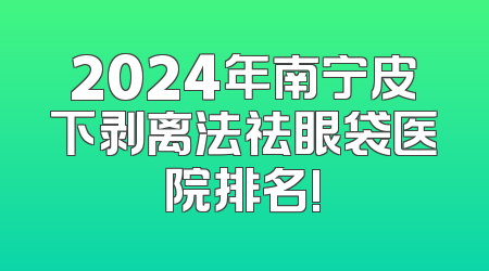 2024年南宁皮下剥离法祛眼袋医院排名!