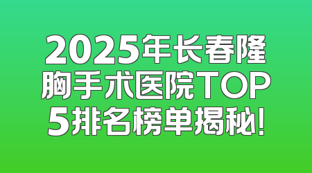 2025年长春隆胸手术医院TOP5排名榜单揭秘！