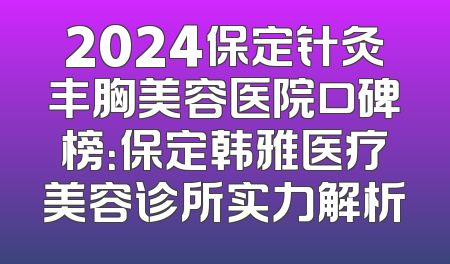 2024保定针灸丰胸美容医院口碑榜：保定韩雅医疗美容诊所实力解析
