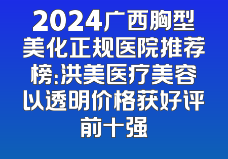 2024广西胸型美化正规医院推荐榜：洪美医疗美容以透明价格获好评前十强