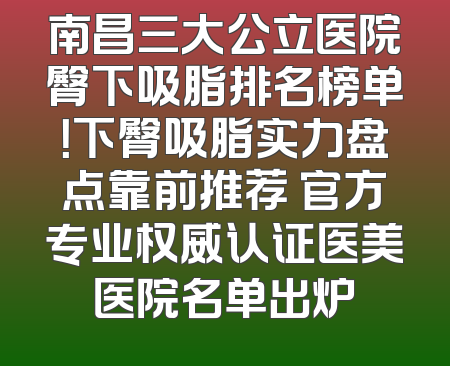 南昌三大公立医院臀下吸脂排名榜单！下臀吸脂实力盘点靠前推荐 官方专业权威认证医美医院名单出炉
