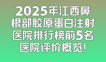 2025年江西鼻根部胶原蛋白注射医院排行榜前5名医院评价概览！