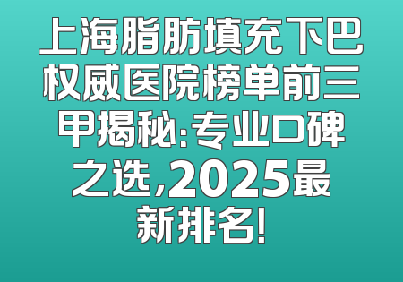 上海脂肪填充下巴权威医院榜单前三甲揭秘：专业口碑之选，2025最新排名！
