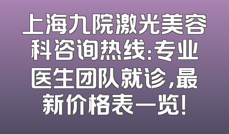 上海九院激光美容科咨询热线：专业医生团队就诊，最新价格表一览！