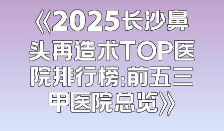 《2025长沙鼻头再造术TOP医院排行榜：前五三甲医院总览》
