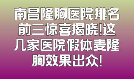 南昌隆胸医院排名前三惊喜揭晓！这几家医院假体麦隆胸效果出众！