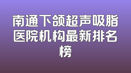 南通下颌超声吸脂医院机构最新排名榜