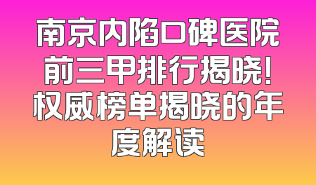 南京内陷口碑医院前三甲排行揭晓！权威榜单揭晓的年度解读