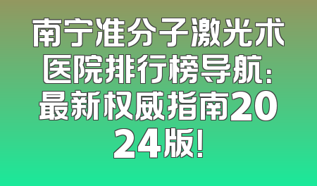 南宁准分子激光术医院排行榜导航：最新权威指南2024版！