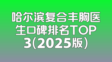 哈尔滨复合丰胸医生口碑排名TOP3（2025版）