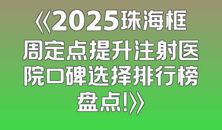 《2025珠海框周定点提升注射医院口碑选择排行榜盘点！》