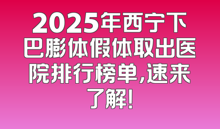 2025年西宁下巴膨体假体取出医院排行榜单，速来了解！