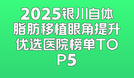 2025银川自体脂肪移植眼角提升优选医院榜单TOP5