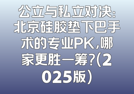 公立与私立对决：北京硅胶垫下巴手术的专业PK，哪家更胜一筹？（2025版）