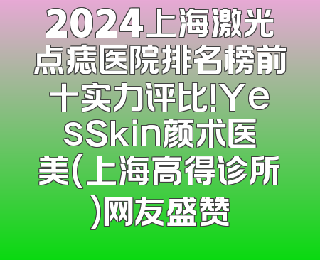 2024上海激光点痣医院排名榜前十实力评比！YesSkin颜术医美(上海高得诊所)网友盛赞