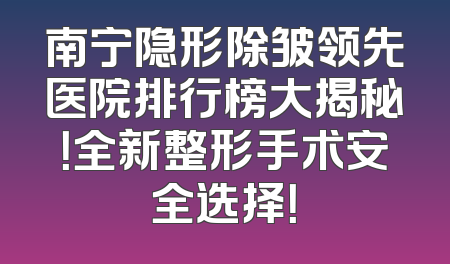 南宁隐形除皱领先医院排行榜大揭秘！全新整形手术安全选择！