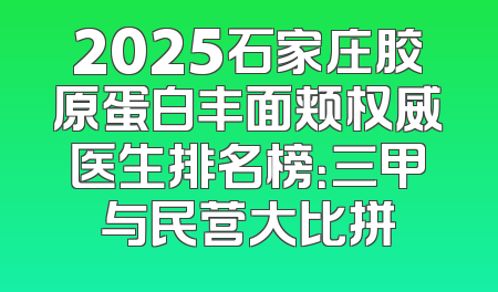 2025石家庄胶原蛋白丰面颊权威医生排名榜：三甲与民营大比拼
