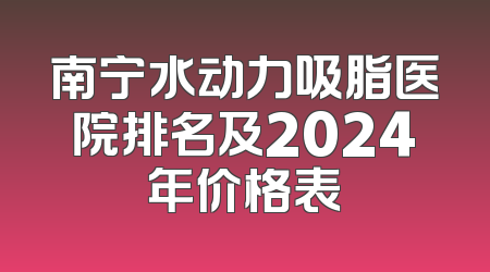 南宁水动力吸脂医院排名及2024年价格表