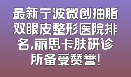 最新宁波微创抽脂双眼皮整形医院排名，丽思卡肤研诊所备受赞誉！