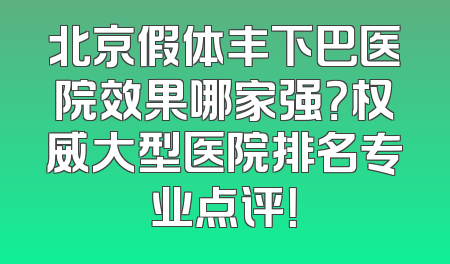 北京假体丰下巴医院效果哪家强？权威大型医院排名专业点评！
