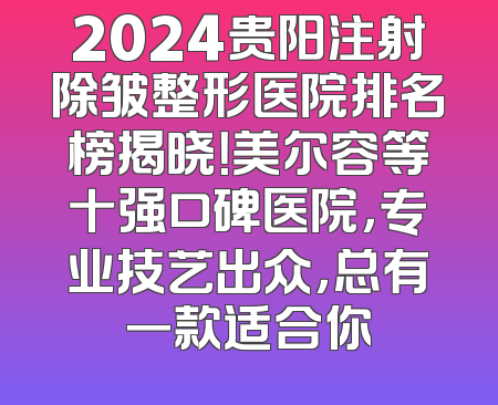 2024贵阳注射除皱整形医院排名榜揭晓！美尔容等十强口碑医院，专业技艺出众，总有一款适合你