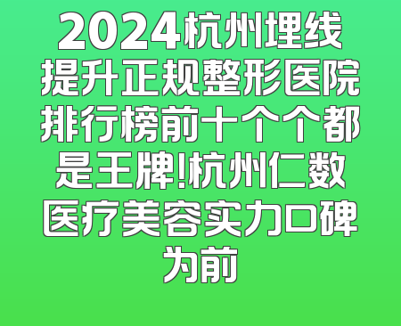 2024杭州埋线提升正规整形医院排行榜前十个个都是王牌！杭州仁数医疗美容实力口碑为前