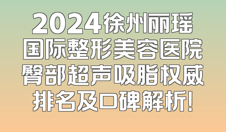 2024徐州丽瑶国际整形美容医院臀部超声吸脂权威排名及口碑解析！