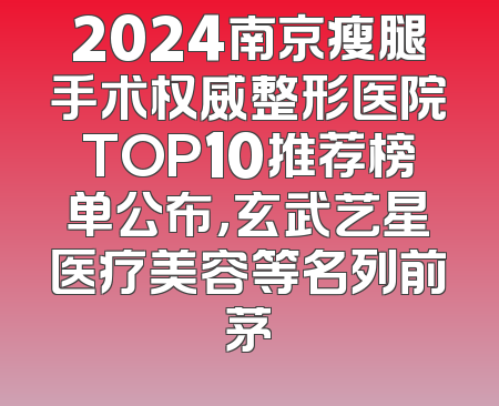 2024南京瘦腿手术权威整形医院TOP10推荐榜单公布，玄武艺星医疗美容等名列前茅