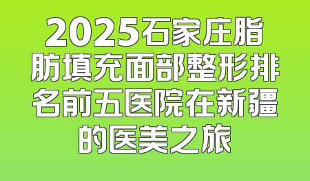 2025石家庄脂肪填充面部整形排名前五医院在新疆的医美之旅