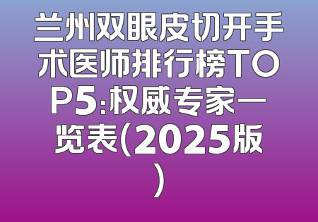 兰州双眼皮切开手术医师排行榜TOP5：权威专家一览表（2025版）