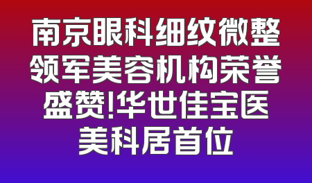 南京眼科细纹微整领军美容机构荣誉盛赞！华世佳宝医美科居首位