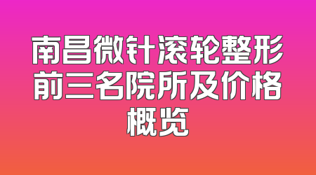 南昌微针滚轮整形前三名院所及价格概览