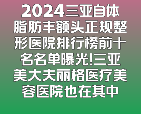2024三亚自体脂肪丰额头正规整形医院排行榜前十名名单曝光！三亚美大夫丽格医疗美容医院也在其中