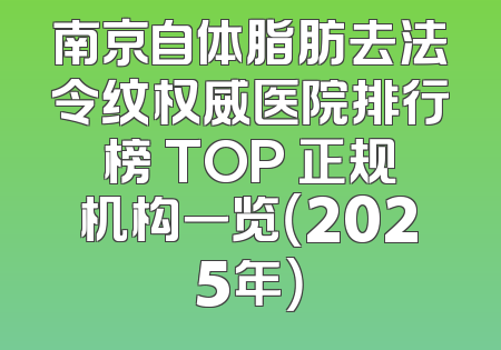 南京自体脂肪去法令纹权威医院排行榜 TOP 正规机构一览（2025年）